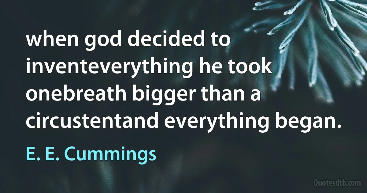 when god decided to inventeverything he took onebreath bigger than a circustentand everything began. (E. E. Cummings)