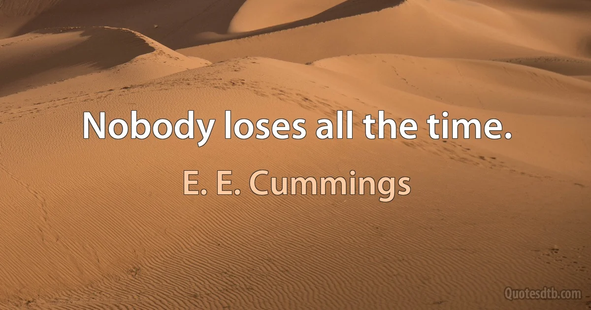 Nobody loses all the time. (E. E. Cummings)