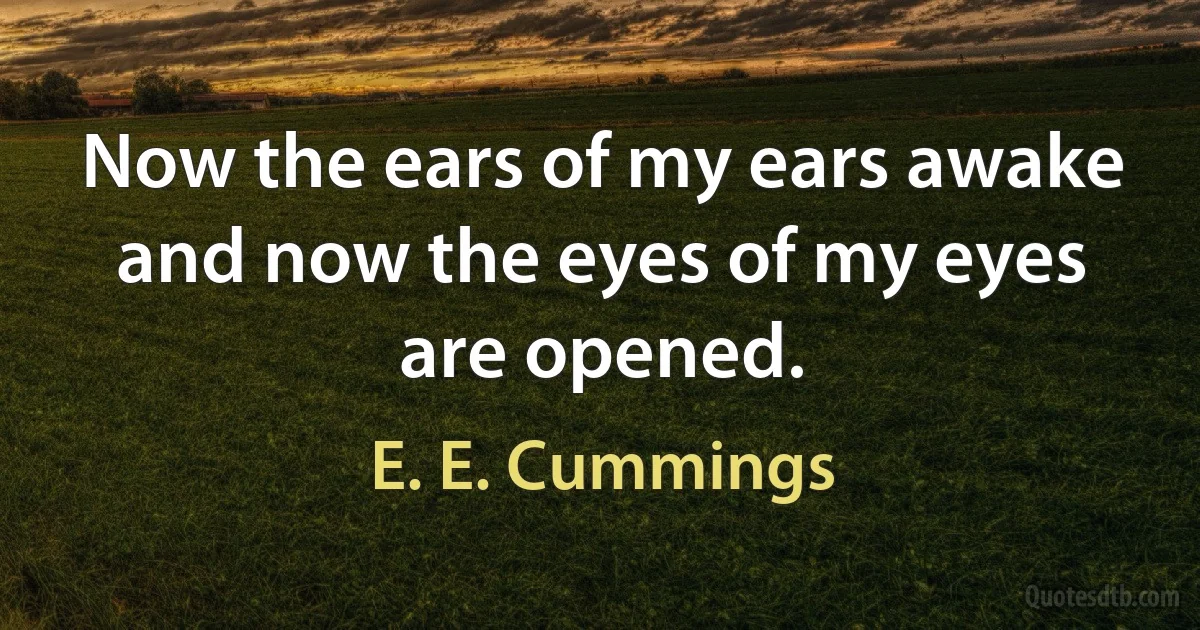 Now the ears of my ears awake and now the eyes of my eyes are opened. (E. E. Cummings)