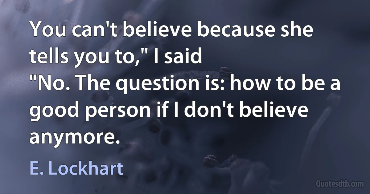 You can't believe because she tells you to," I said
"No. The question is: how to be a good person if I don't believe anymore. (E. Lockhart)