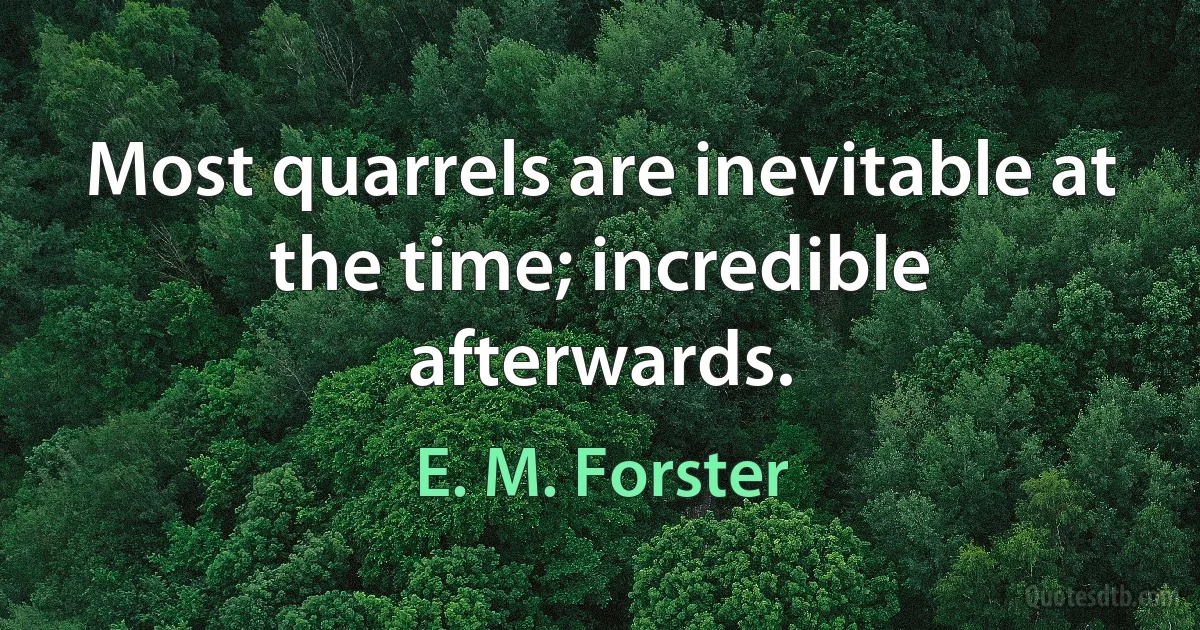 Most quarrels are inevitable at the time; incredible afterwards. (E. M. Forster)