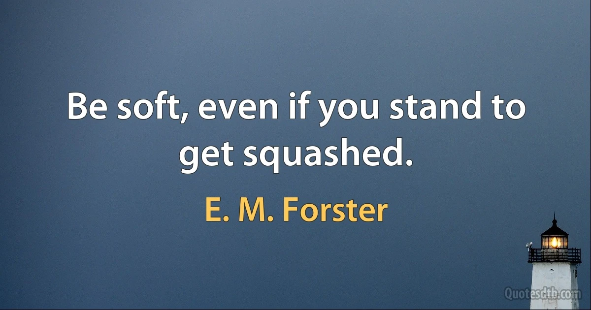 Be soft, even if you stand to get squashed. (E. M. Forster)