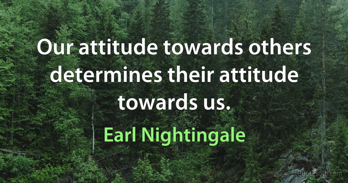 Our attitude towards others determines their attitude towards us. (Earl Nightingale)