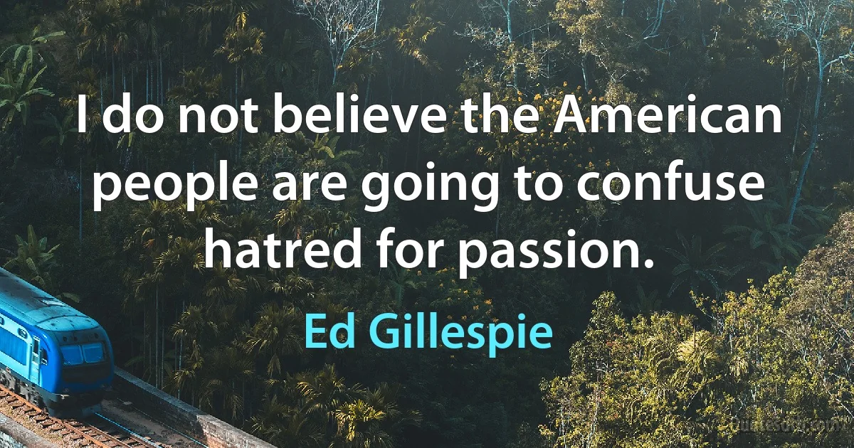 I do not believe the American people are going to confuse hatred for passion. (Ed Gillespie)