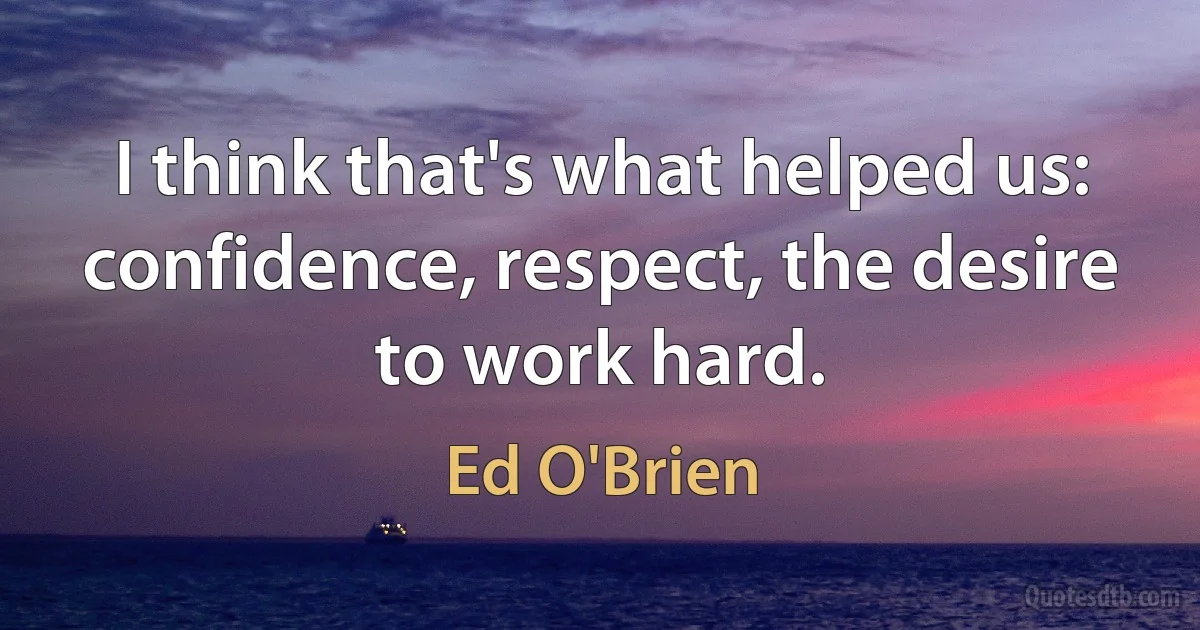 I think that's what helped us: confidence, respect, the desire to work hard. (Ed O'Brien)