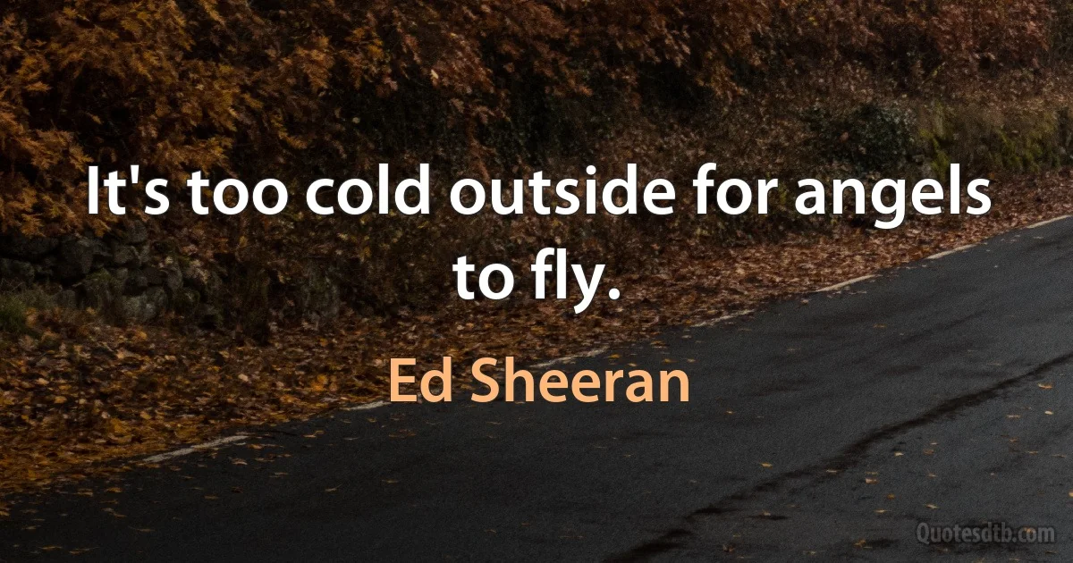 It's too cold outside for angels to fly. (Ed Sheeran)