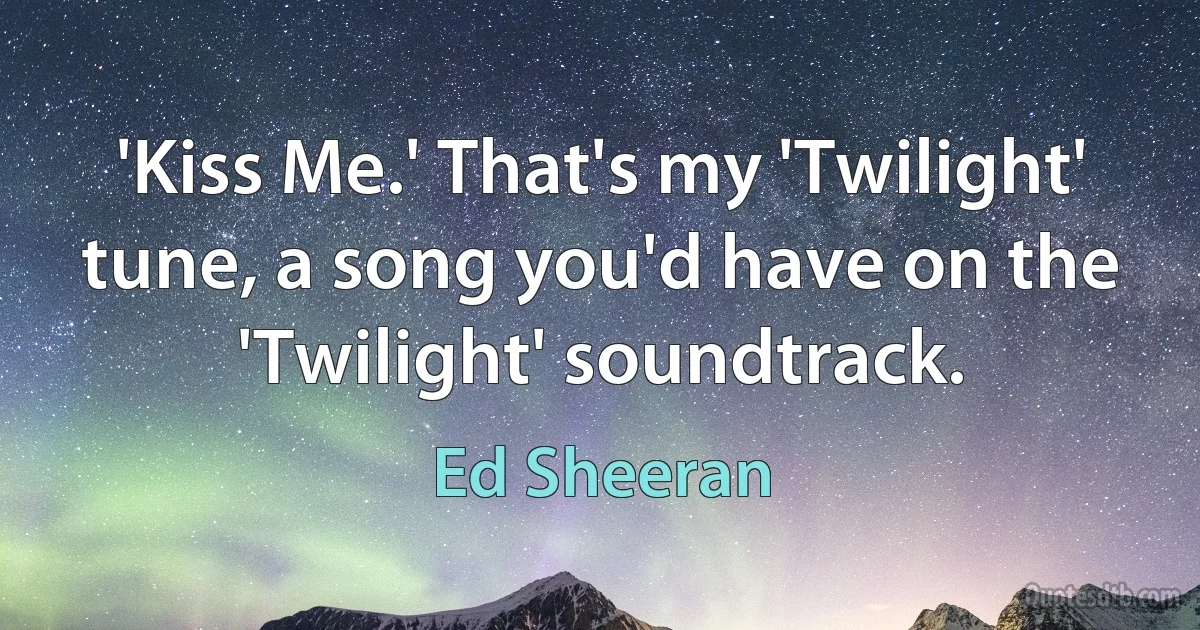 'Kiss Me.' That's my 'Twilight' tune, a song you'd have on the 'Twilight' soundtrack. (Ed Sheeran)