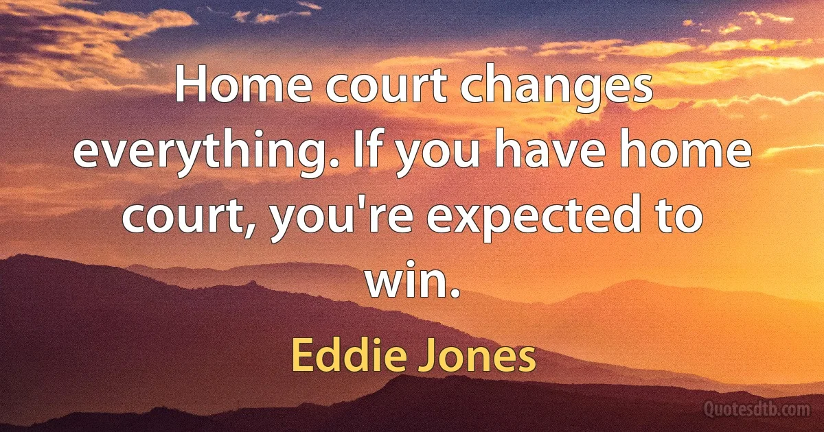 Home court changes everything. If you have home court, you're expected to win. (Eddie Jones)