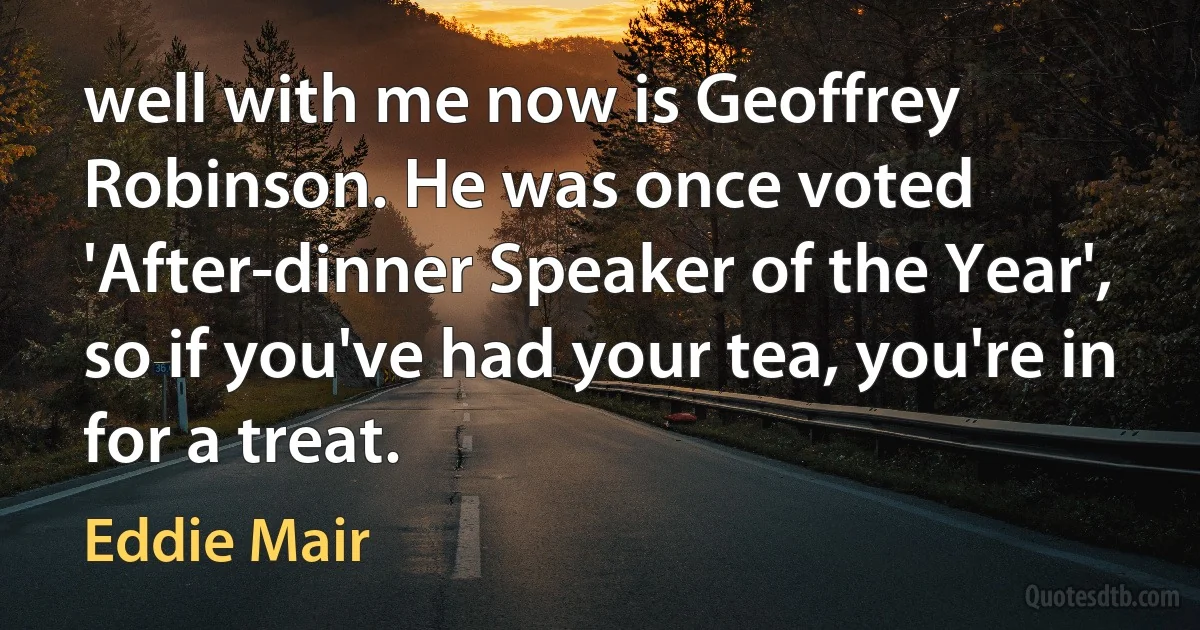 well with me now is Geoffrey Robinson. He was once voted 'After-dinner Speaker of the Year', so if you've had your tea, you're in for a treat. (Eddie Mair)