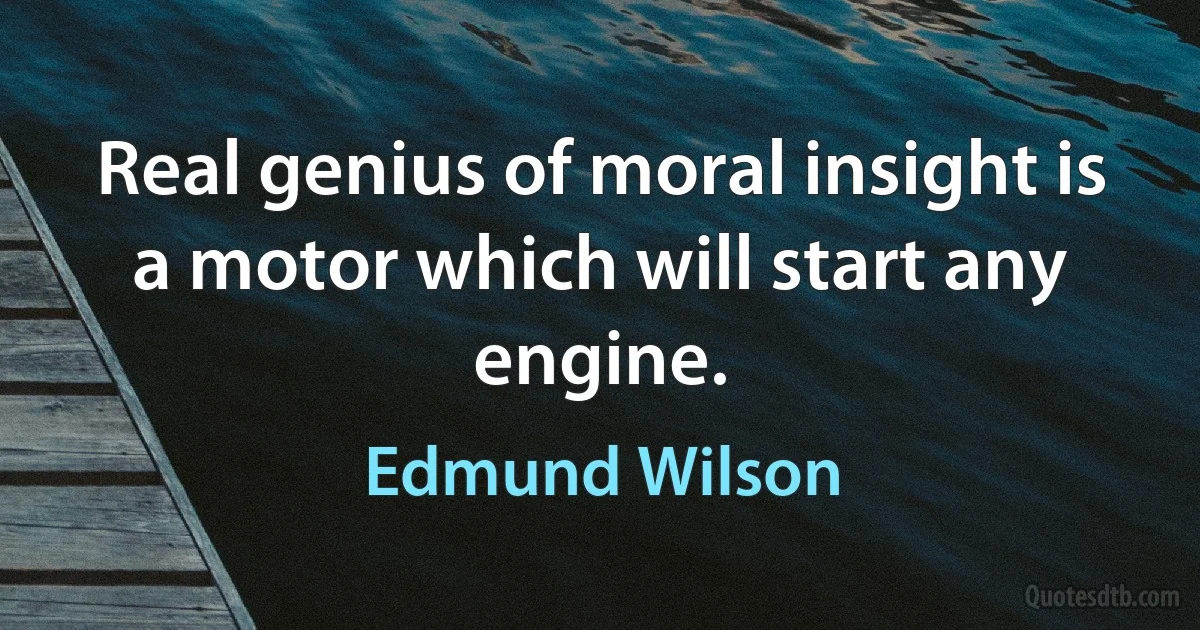 Real genius of moral insight is a motor which will start any engine. (Edmund Wilson)