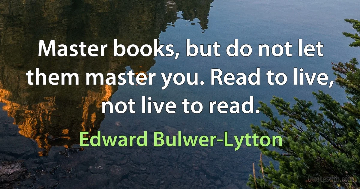 Master books, but do not let them master you. Read to live, not live to read. (Edward Bulwer-Lytton)