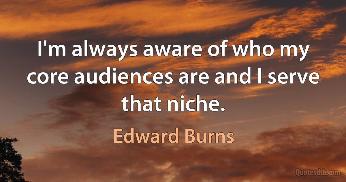 I'm always aware of who my core audiences are and I serve that niche. (Edward Burns)