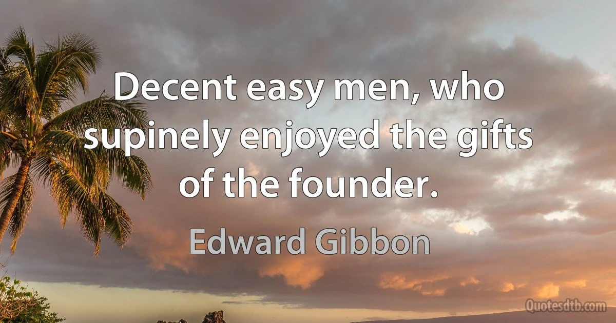 Decent easy men, who supinely enjoyed the gifts of the founder. (Edward Gibbon)