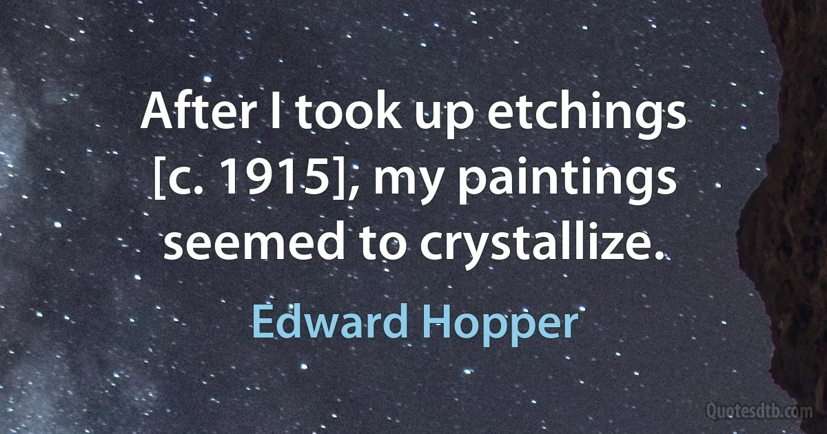 After I took up etchings [c. 1915], my paintings seemed to crystallize. (Edward Hopper)