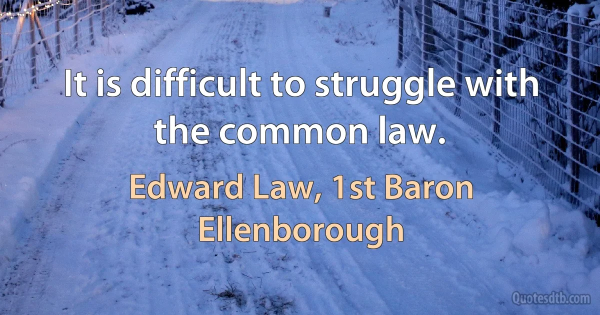 It is difficult to struggle with the common law. (Edward Law, 1st Baron Ellenborough)