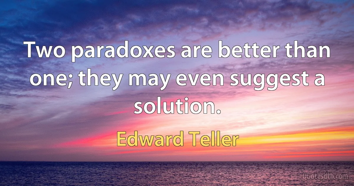 Two paradoxes are better than one; they may even suggest a solution. (Edward Teller)