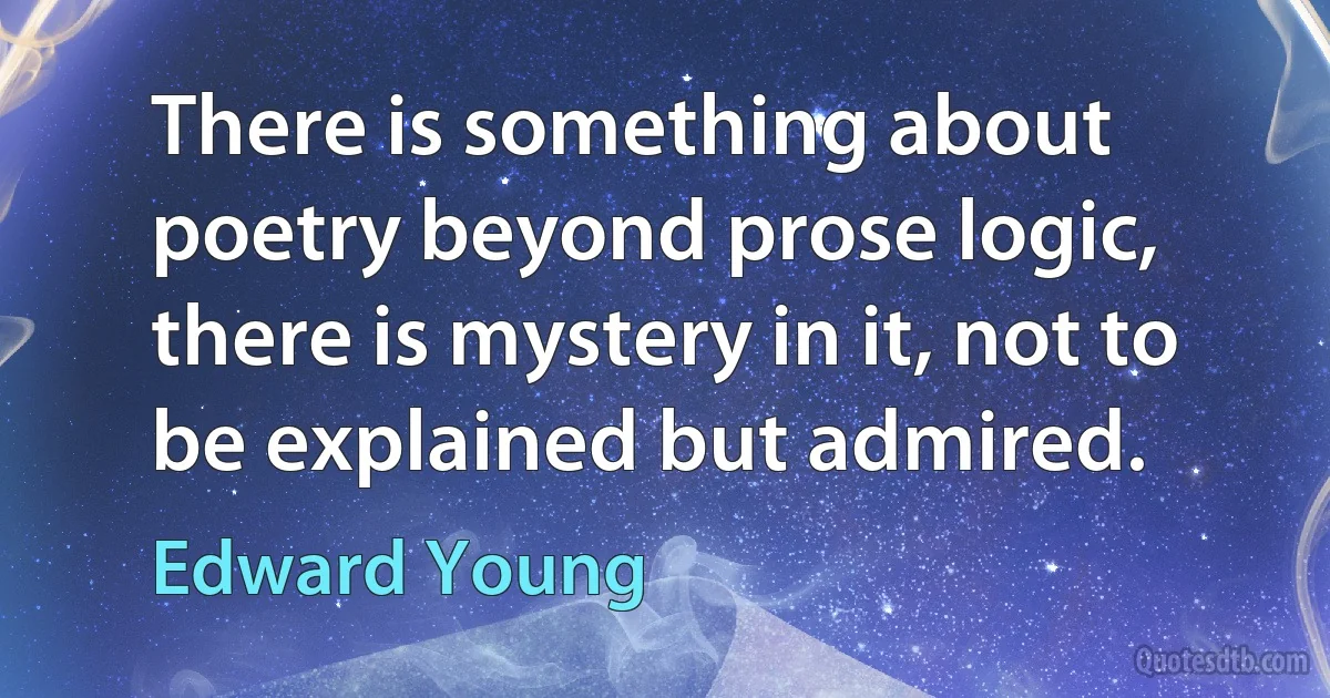 There is something about poetry beyond prose logic, there is mystery in it, not to be explained but admired. (Edward Young)