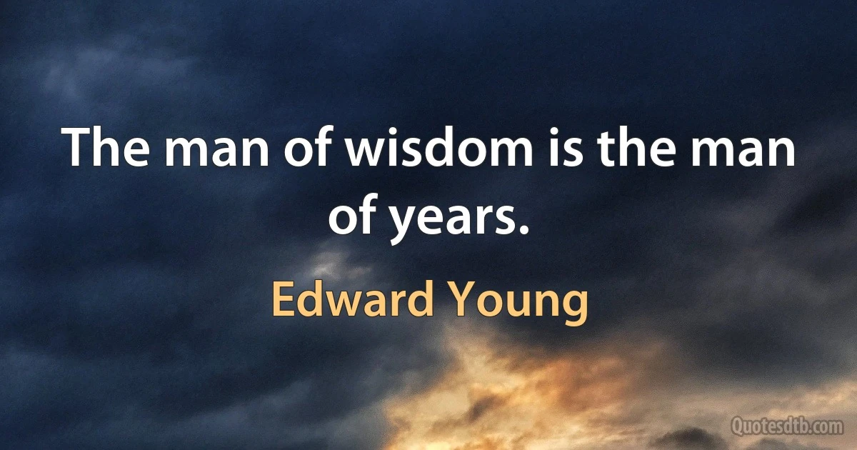 The man of wisdom is the man of years. (Edward Young)