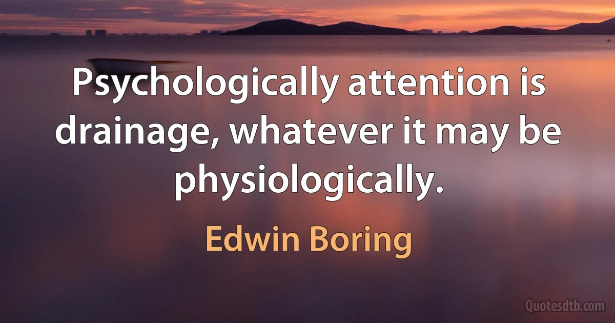 Psychologically attention is drainage, whatever it may be physiologically. (Edwin Boring)