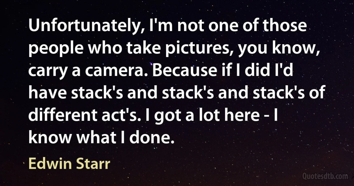 Unfortunately, I'm not one of those people who take pictures, you know, carry a camera. Because if I did I'd have stack's and stack's and stack's of different act's. I got a lot here - I know what I done. (Edwin Starr)