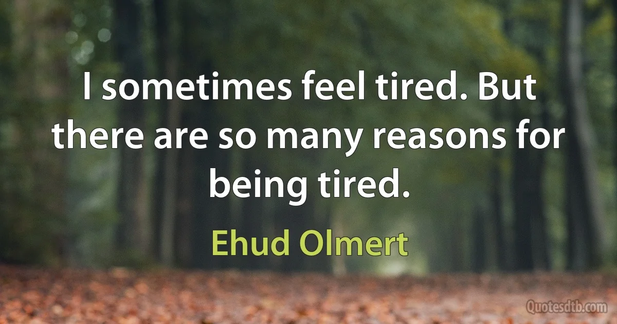 I sometimes feel tired. But there are so many reasons for being tired. (Ehud Olmert)