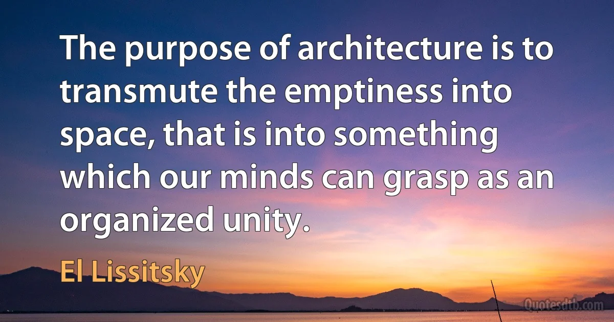 The purpose of architecture is to transmute the emptiness into space, that is into something which our minds can grasp as an organized unity. (El Lissitsky)