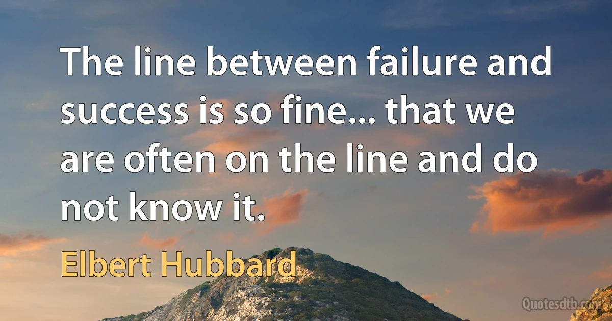 The line between failure and success is so fine... that we are often on the line and do not know it. (Elbert Hubbard)