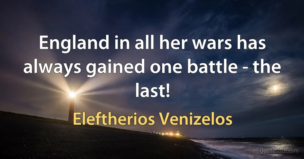 England in all her wars has always gained one battle - the last! (Eleftherios Venizelos)