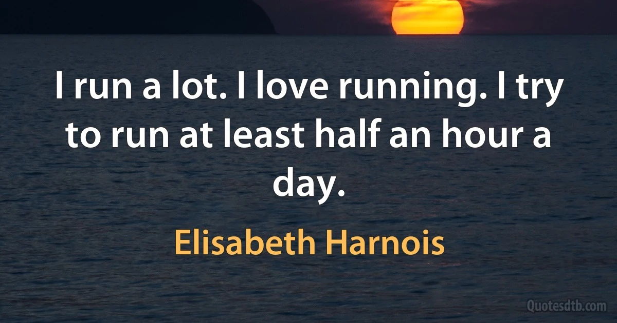 I run a lot. I love running. I try to run at least half an hour a day. (Elisabeth Harnois)