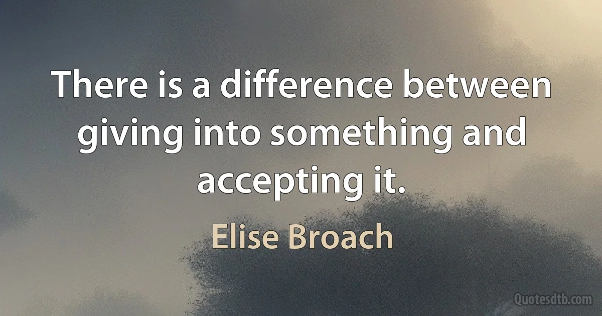 There is a difference between giving into something and accepting it. (Elise Broach)