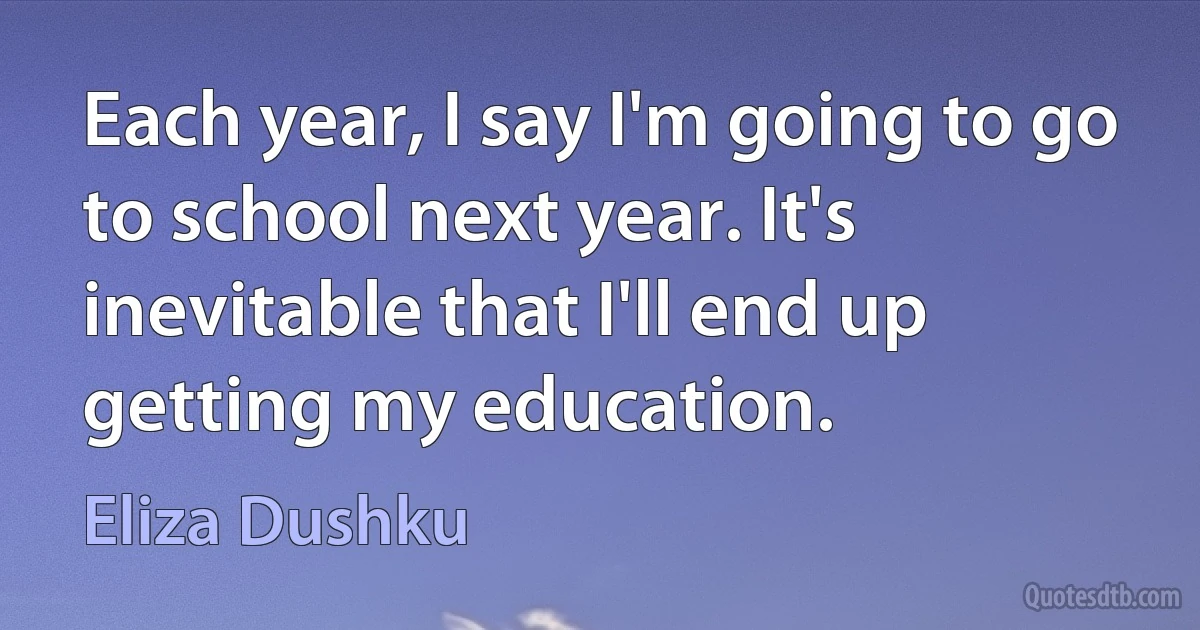 Each year, I say I'm going to go to school next year. It's inevitable that I'll end up getting my education. (Eliza Dushku)