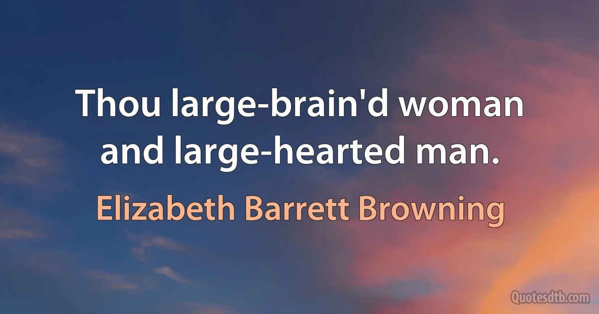 Thou large-brain'd woman and large-hearted man. (Elizabeth Barrett Browning)