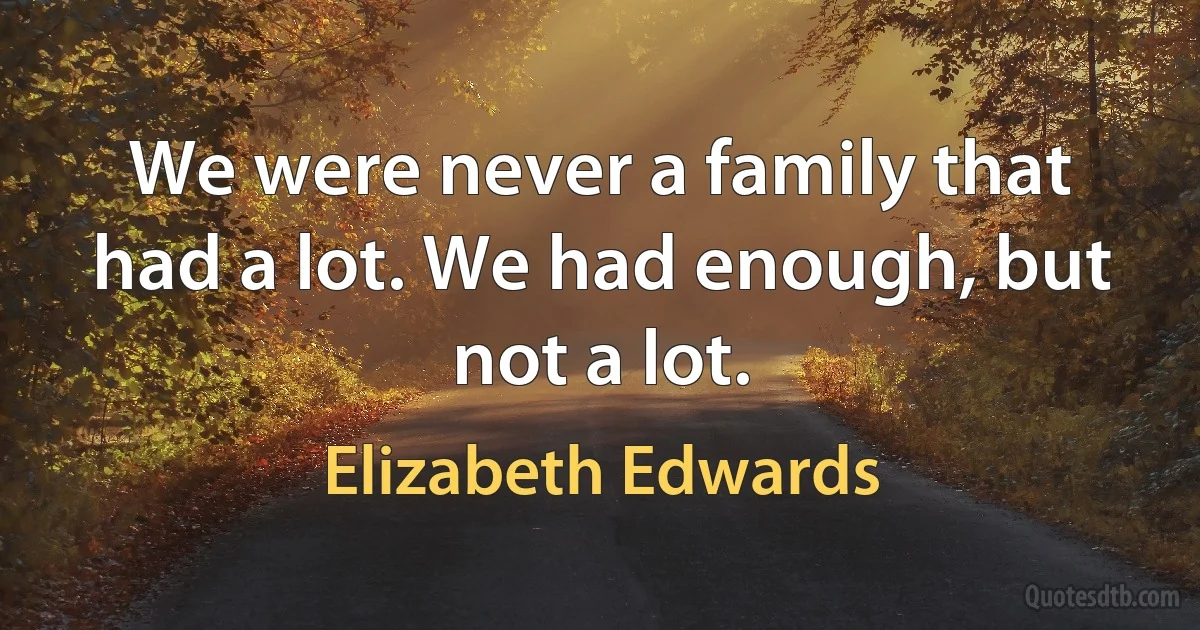 We were never a family that had a lot. We had enough, but not a lot. (Elizabeth Edwards)