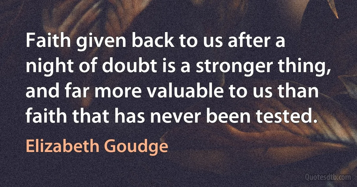 Faith given back to us after a night of doubt is a stronger thing, and far more valuable to us than faith that has never been tested. (Elizabeth Goudge)