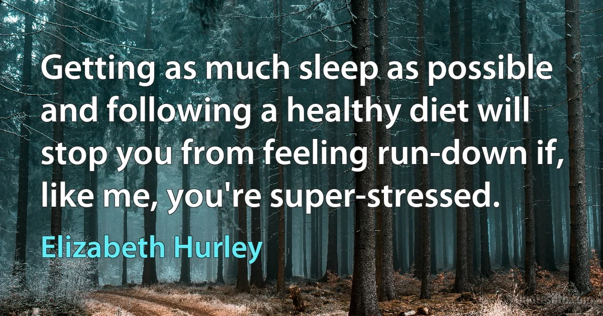 Getting as much sleep as possible and following a healthy diet will stop you from feeling run-down if, like me, you're super-stressed. (Elizabeth Hurley)