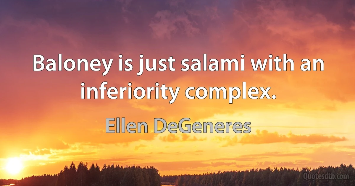 Baloney is just salami with an inferiority complex. (Ellen DeGeneres)