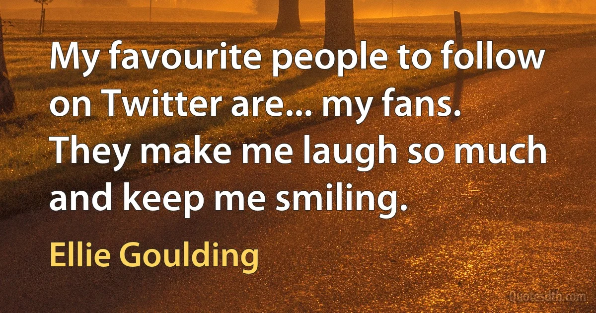 My favourite people to follow on Twitter are... my fans. They make me laugh so much and keep me smiling. (Ellie Goulding)