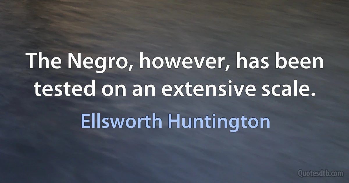 The Negro, however, has been tested on an extensive scale. (Ellsworth Huntington)