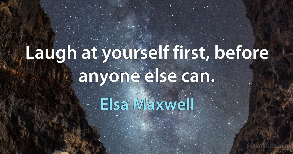 Laugh at yourself first, before anyone else can. (Elsa Maxwell)