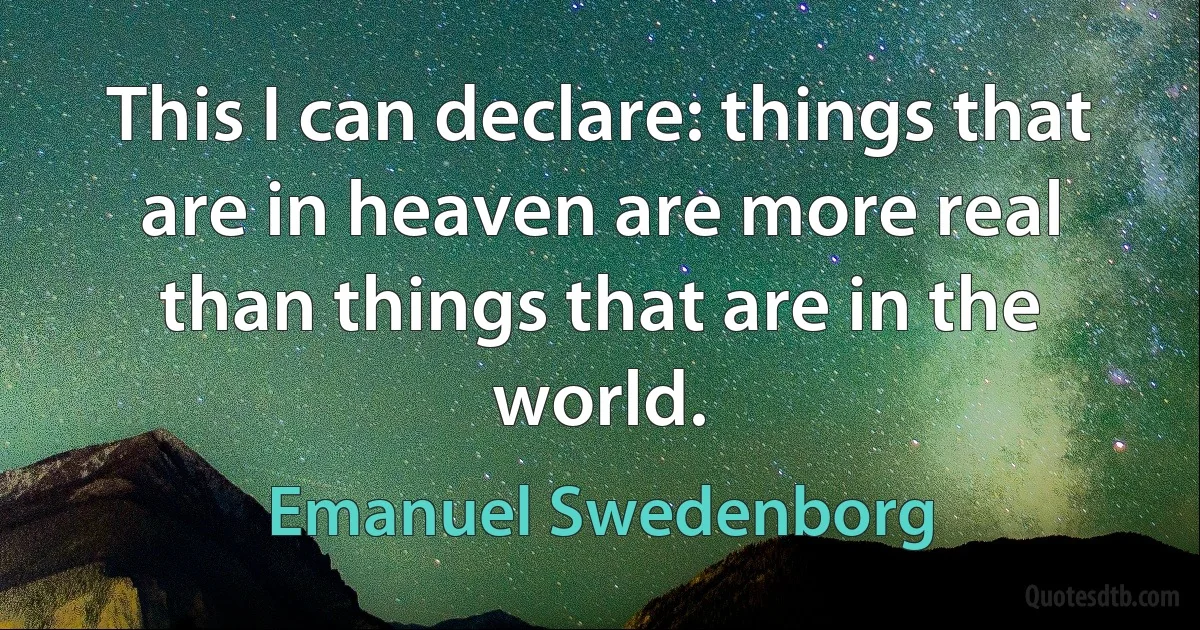 This I can declare: things that are in heaven are more real than things that are in the world. (Emanuel Swedenborg)