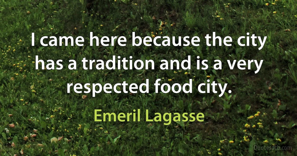 I came here because the city has a tradition and is a very respected food city. (Emeril Lagasse)