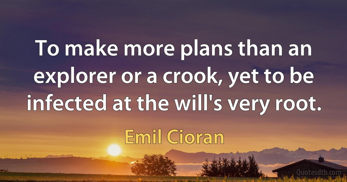 To make more plans than an explorer or a crook, yet to be infected at the will's very root. (Emil Cioran)