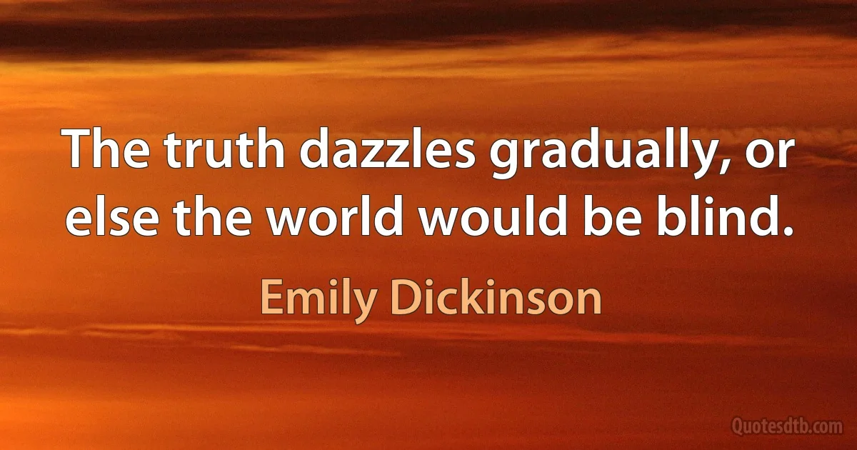 The truth dazzles gradually, or else the world would be blind. (Emily Dickinson)