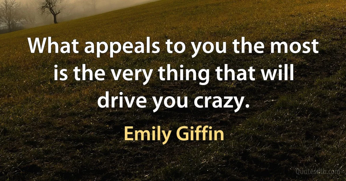 What appeals to you the most is the very thing that will drive you crazy. (Emily Giffin)