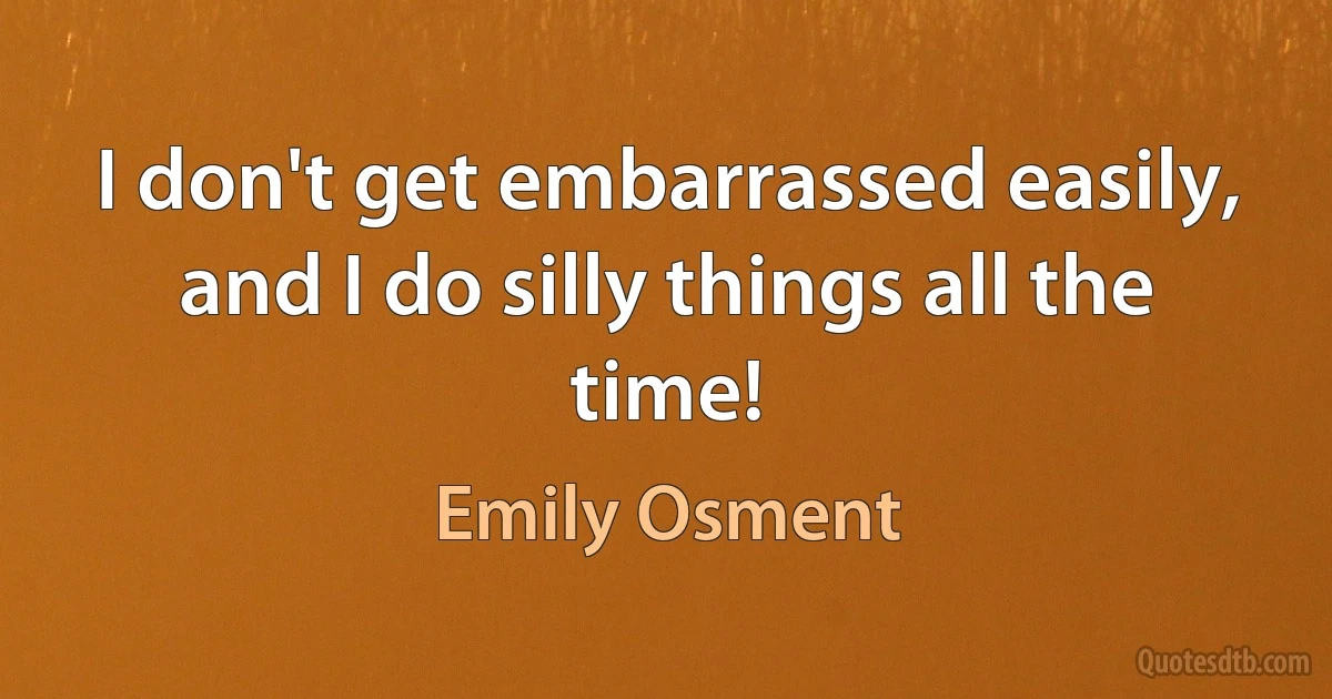 I don't get embarrassed easily, and I do silly things all the time! (Emily Osment)