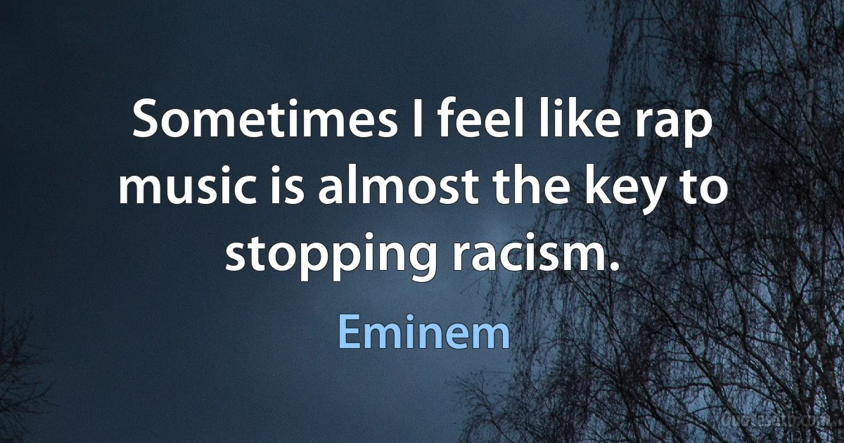 Sometimes I feel like rap music is almost the key to stopping racism. (Eminem)