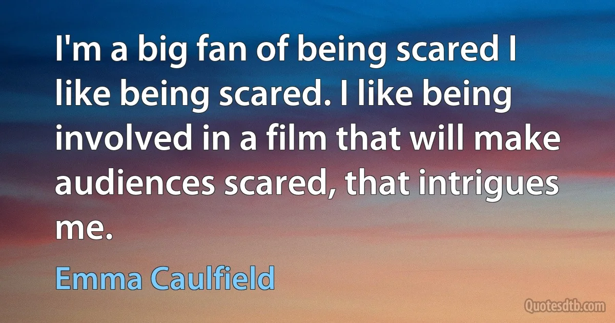 I'm a big fan of being scared I like being scared. I like being involved in a film that will make audiences scared, that intrigues me. (Emma Caulfield)