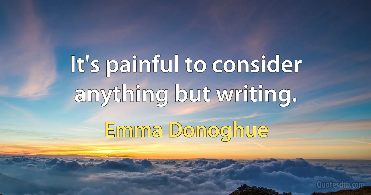 It's painful to consider anything but writing. (Emma Donoghue)