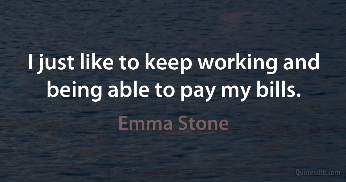 I just like to keep working and being able to pay my bills. (Emma Stone)