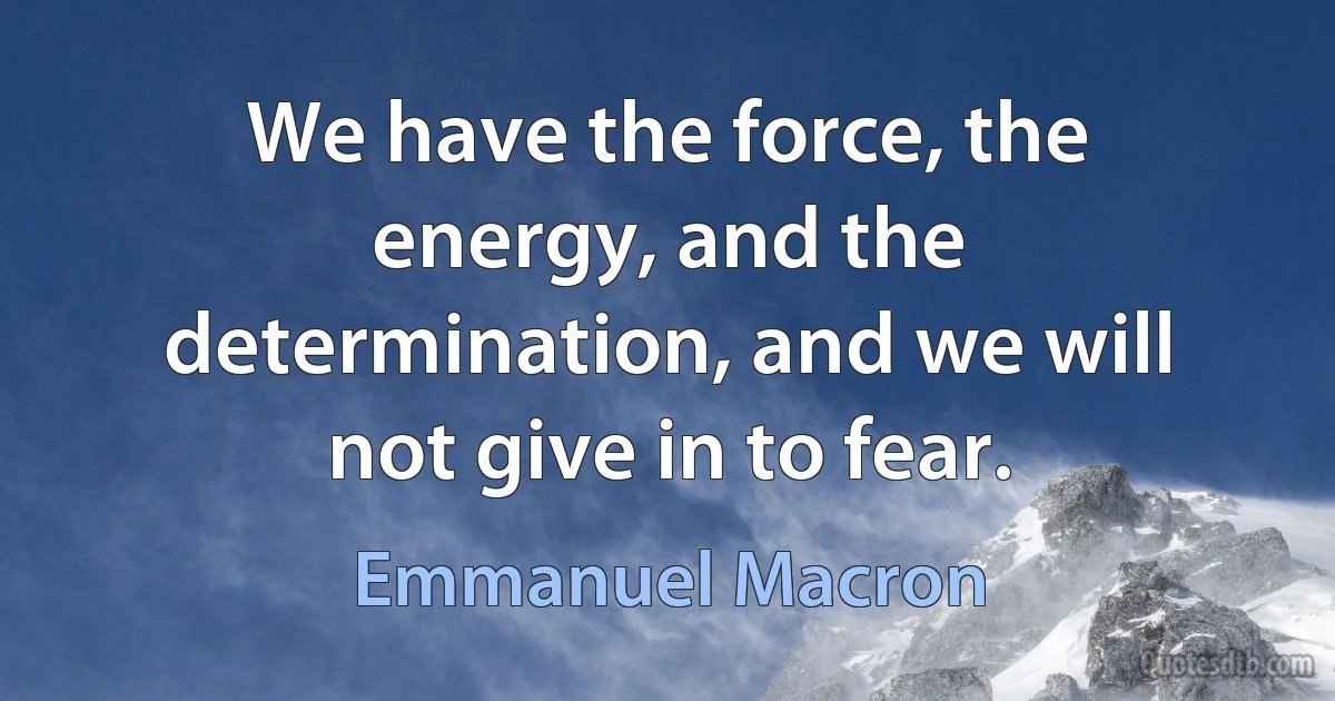 We have the force, the energy, and the determination, and we will not give in to fear. (Emmanuel Macron)